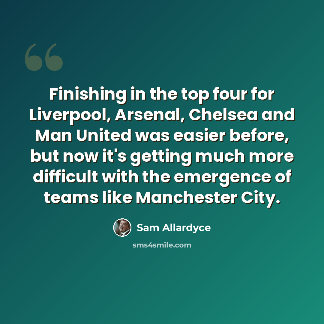 “Finishing in the top four for Liverpool, Arsenal, Chelsea and Man United was easier before, but now it's getting much more difficult with the emergence of teams like Manchester City.” quote by Sam Allardyce