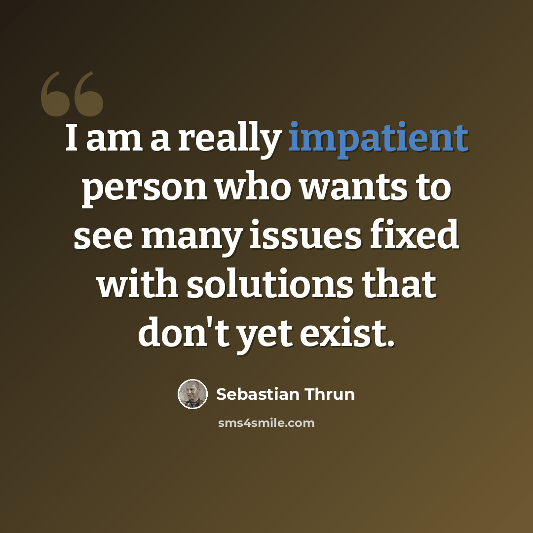 “I am a really impatient person who wants to see many issues fixed with solutions that don't yet exist.” quote by Sebastian Thrun