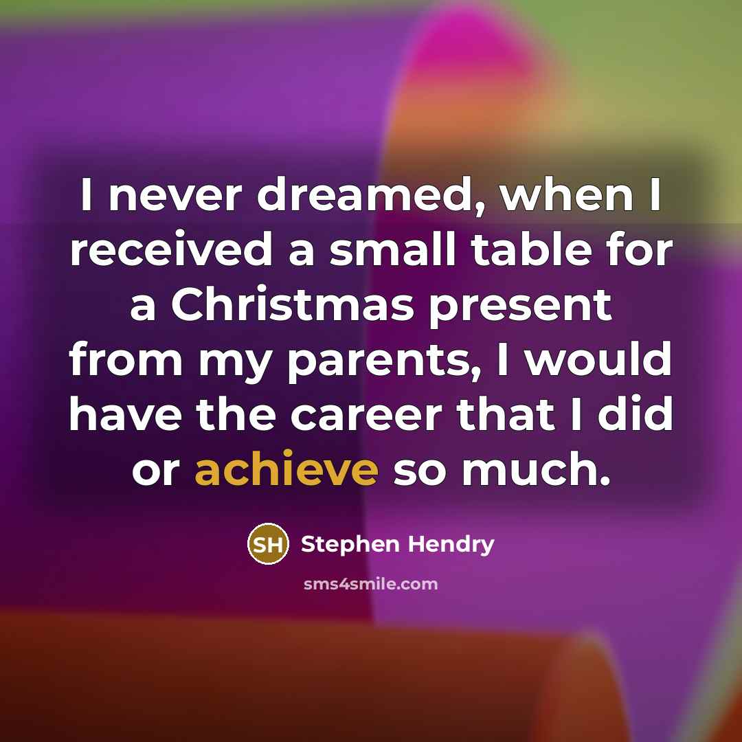 “I never dreamed, when I received a small table for a Christmas present from my parents, I would have the career that I did or achieve so much.” quote by Stephen Hendry