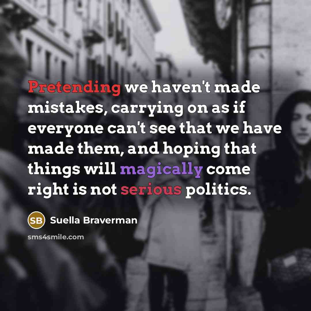 “Pretending we haven't made mistakes, carrying on as if everyone can't see that we have made them, and hoping that things will magically come right is not serious politics.” quote by Suella Braverman