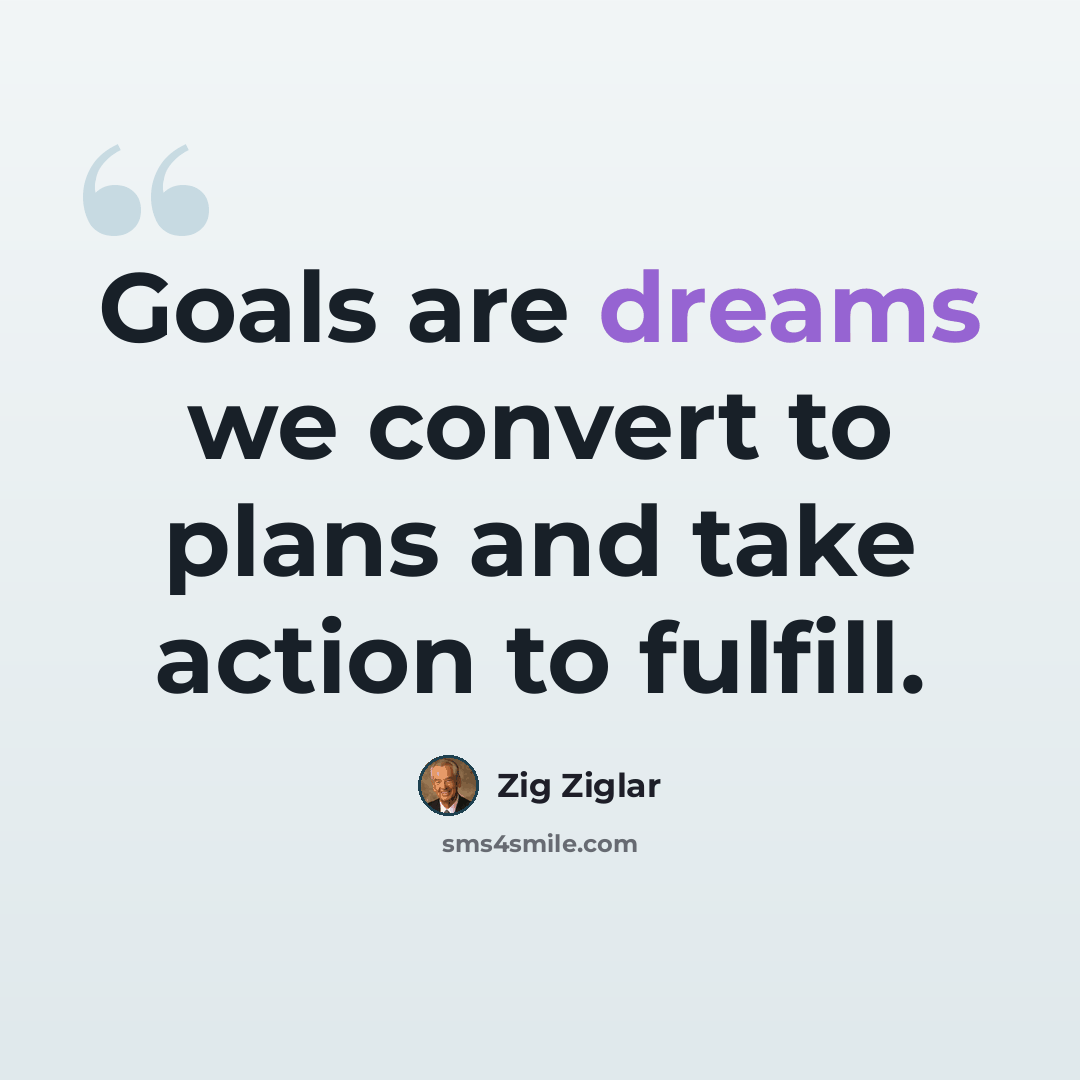 “Goals are dreams we convert to plans and take action to fulfill.” quote by Zig Ziglar