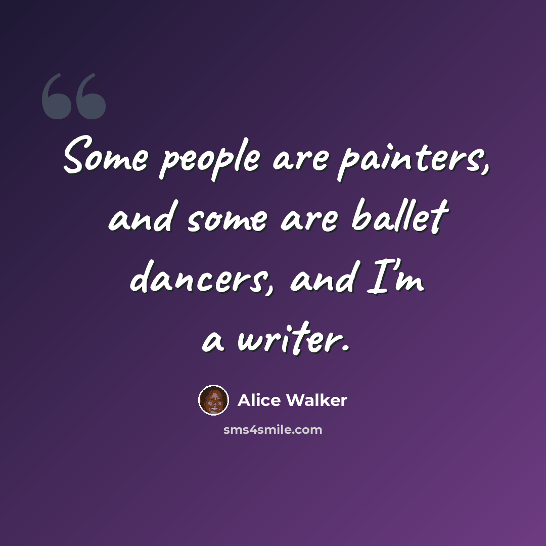 “Some people are painters, and some are ballet dancers, and I'm a writer.” quote by Alice Walker