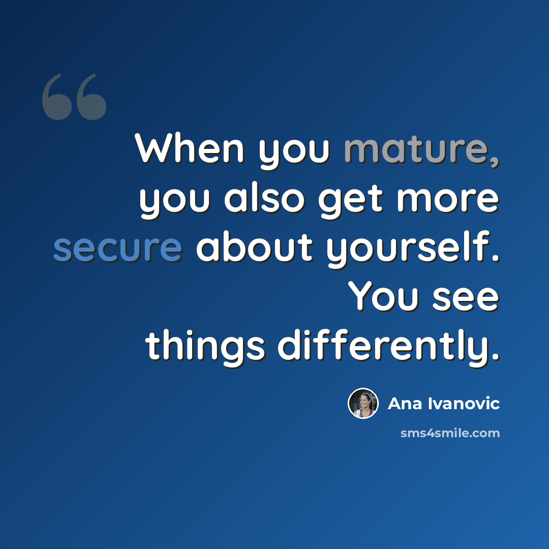 “When you mature, you also get more secure about yourself. You see things differently.” quote by Ana Ivanovic