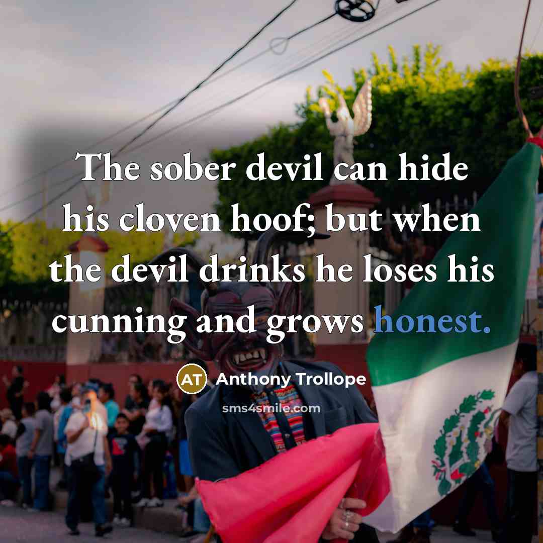 “The sober devil can hide his cloven hoof; but when the devil drinks he loses his cunning and grows honest.” quote by Anthony Trollope