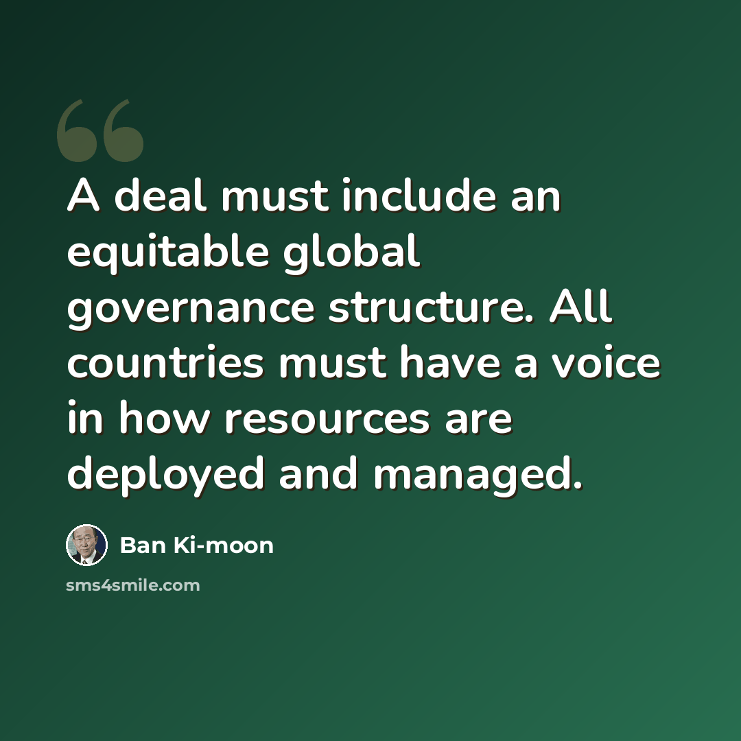 “A deal must include an equitable global governance structure. All countries must have a voice in how resources are deployed and managed.” quote by Ban Ki-moon
