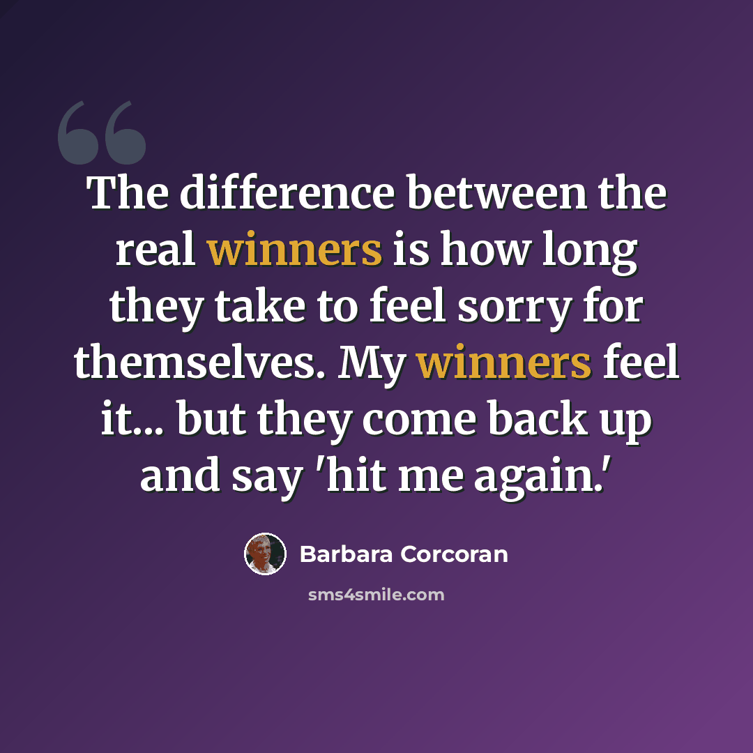 “The difference between the real winners is how long they take to feel sorry for themselves. My winners feel it... but they come back up and say 'hit me again.'” quote by Barbara Corcoran
