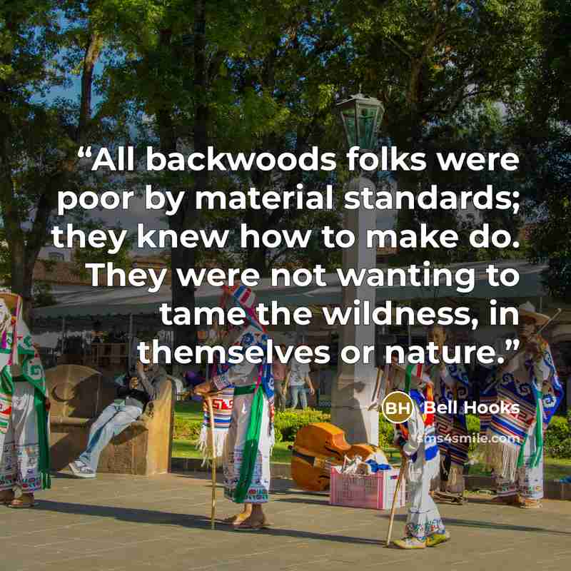 “All backwoods folks were poor by material standards; they knew how to make do. They were not wanting to tame the wildness, in themselves or nature.” quote by bell hooks