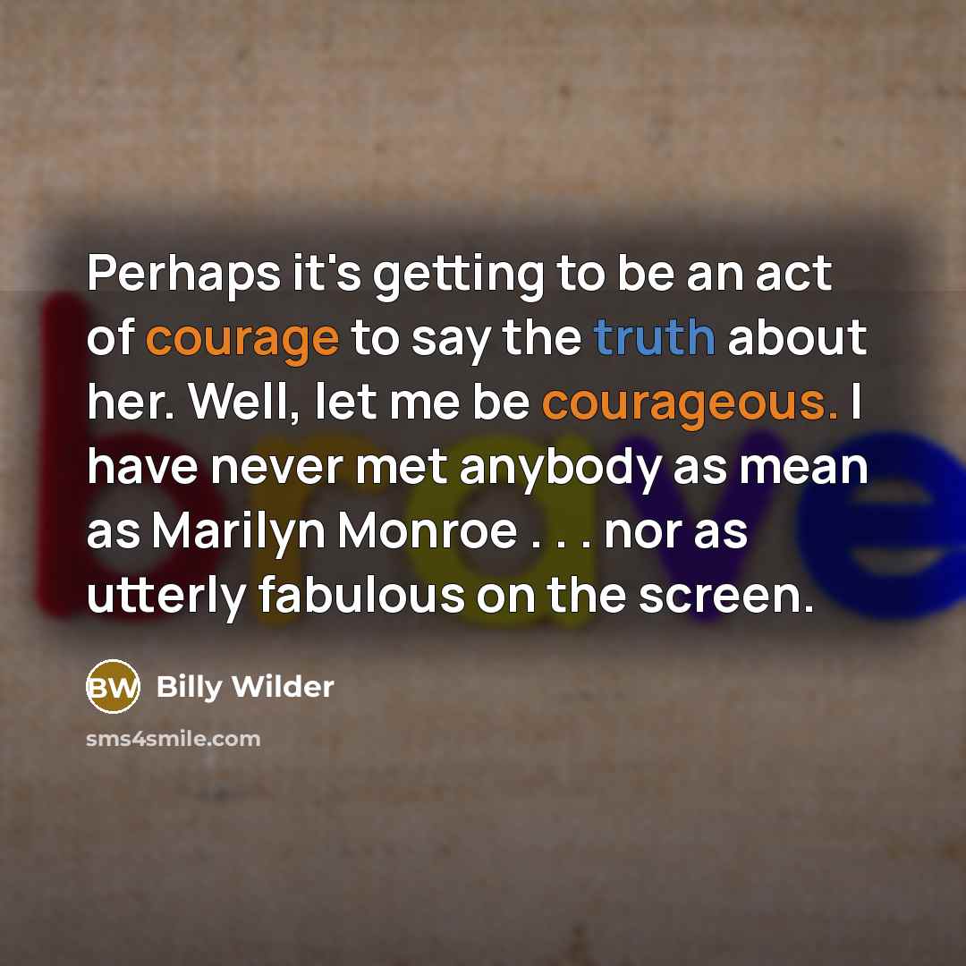 “Perhaps it's getting to be an act of courage to say the truth about her. Well, let me be courageous. I have never met anybody as mean as Marilyn Monroe . . . nor as utterly fabulous on the screen.” quote by Billy Wilder