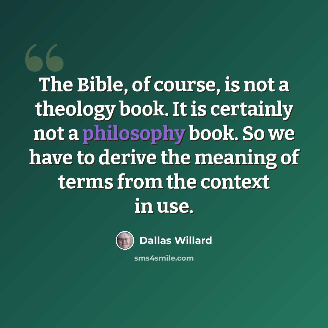 “The Bible, of course, is not a theology book. It is certainly not a philosophy book. So we have to derive the meaning of terms from the context in use.” quote by Dallas Willard