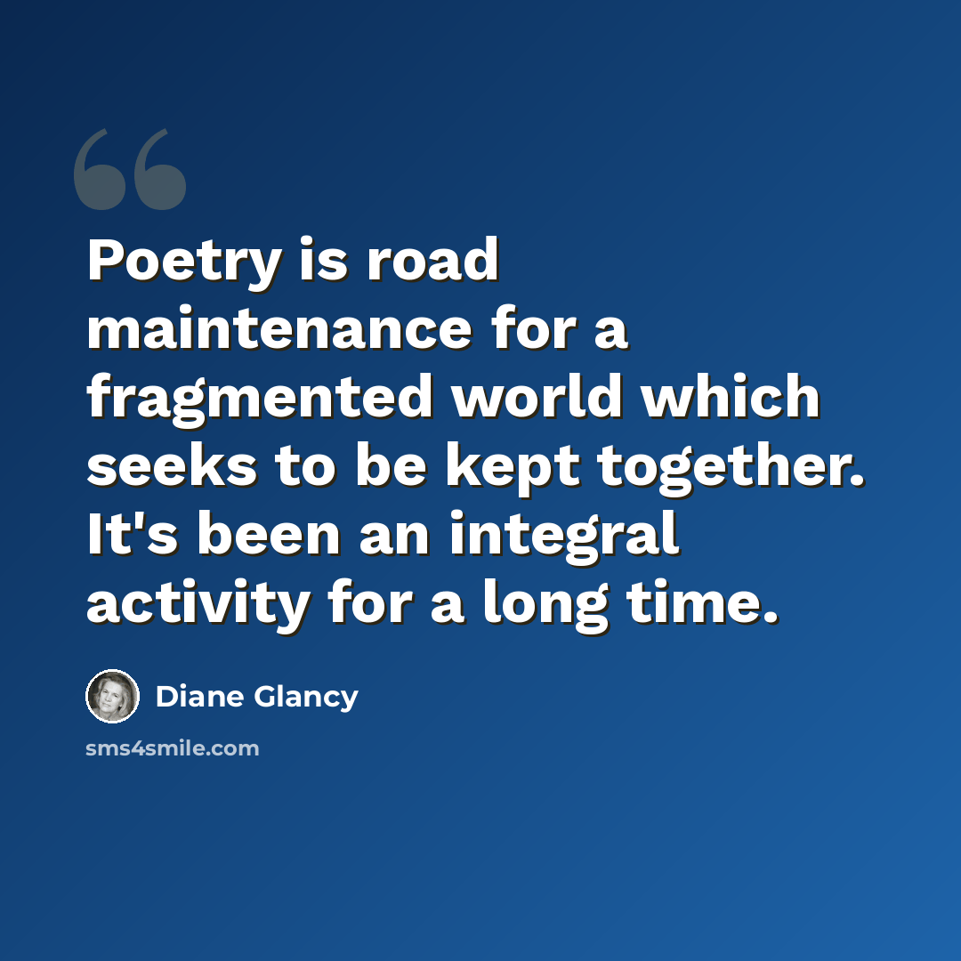 “Poetry is road maintenance for a fragmented world which seeks to be kept together. It's been an integral activity for a long time.” quote by Diane Glancy