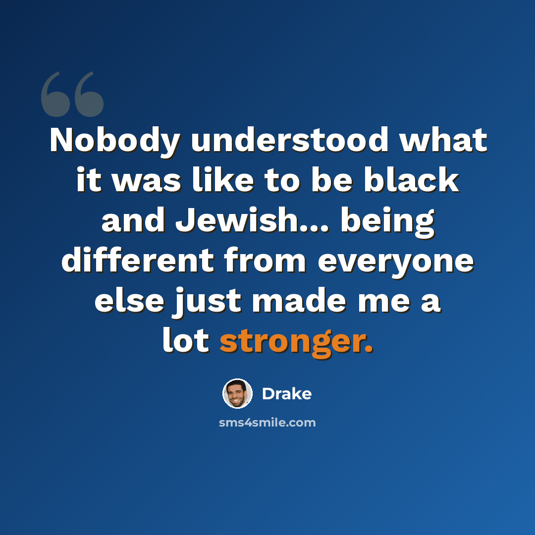“Nobody understood what it was like to be black and Jewish... being different from everyone else just made me a lot stronger.” quote by Drake