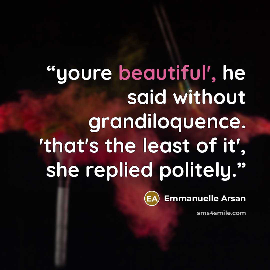 “youre beautiful', he said without grandiloquence. 'that's the least of it', she replied politely.” quote by Emmanuelle Arsan
