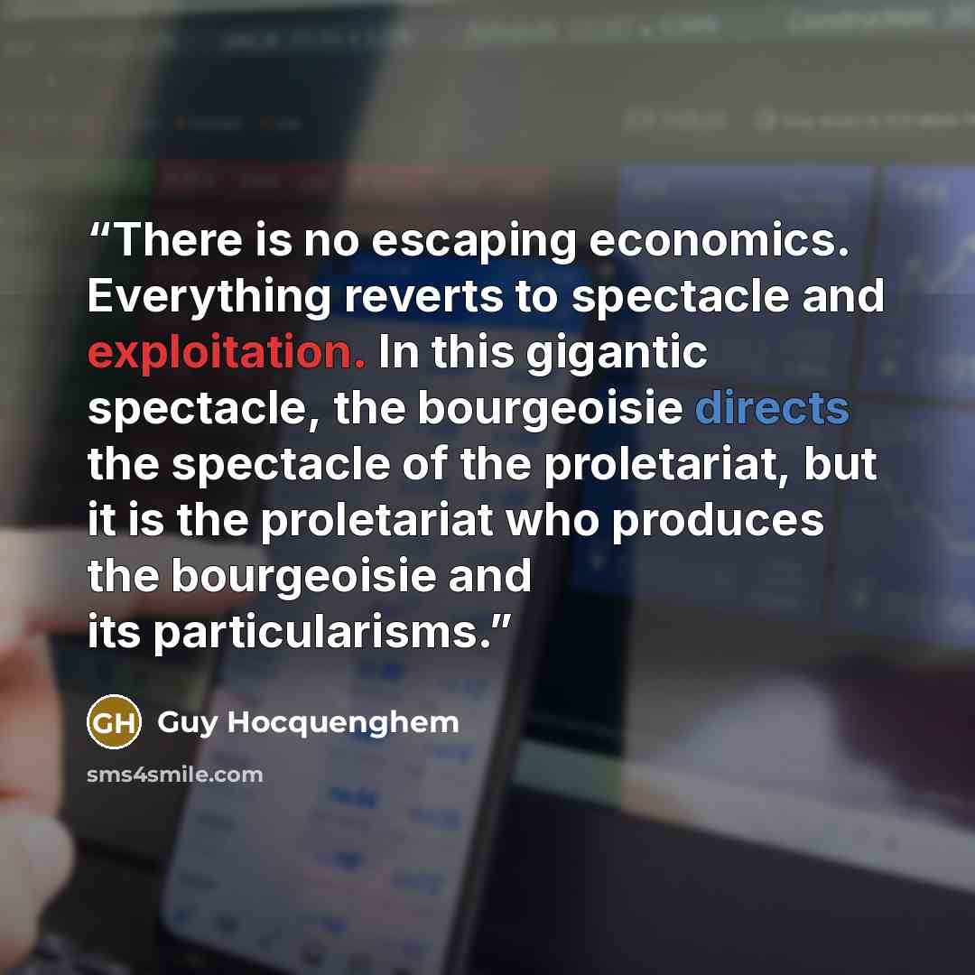 “There is no escaping economics. Everything reverts to spectacle and exploitation. In this gigantic spectacle, the bourgeoisie directs the spectacle of the proletariat, but it is the proletariat who produces the bourgeoisie and its particularisms.” quote by Guy Hocquenghem
