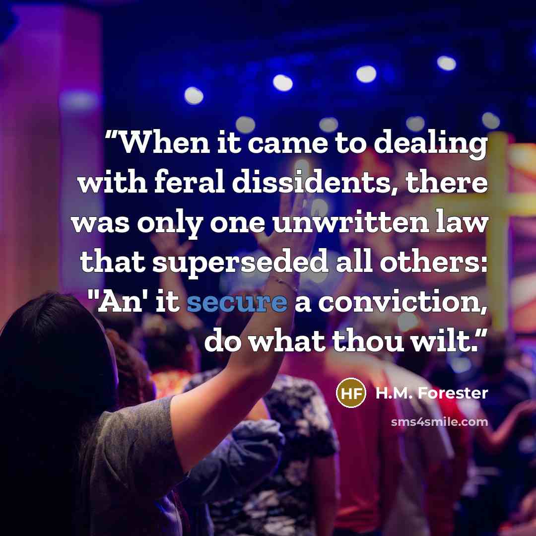 “When it came to dealing with feral dissidents, there was only one unwritten law that superseded all others: "An' it secure a conviction, do what thou wilt.” quote by H.M. Forester