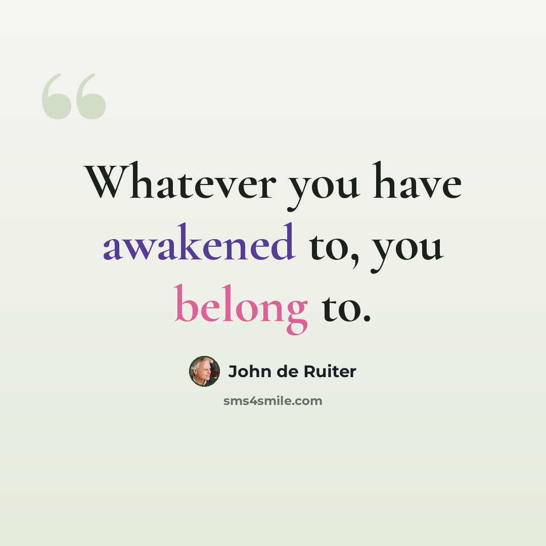 “Whatever you have awakened to, you belong to.” quote by John de Ruiter