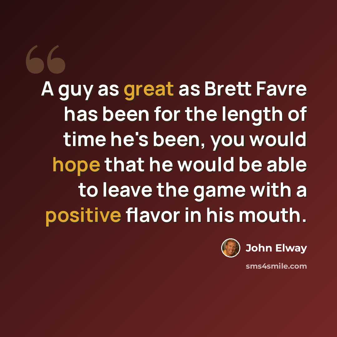 “A guy as great as Brett Favre has been for the length of time he's been, you would hope that he would be able to leave the game with a positive flavor in his mouth.” quote by John Elway