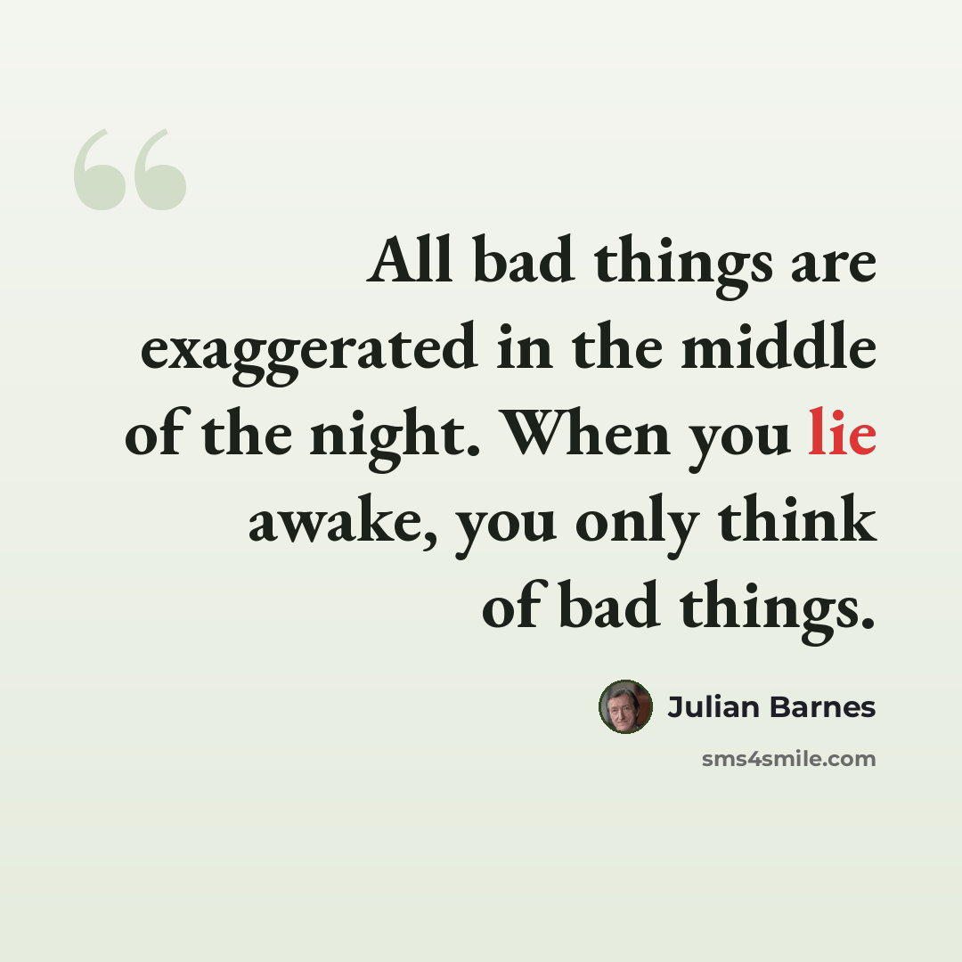 “All bad things are exaggerated in the middle of the night. When you lie awake, you only think of bad things.” quote by Julian Barnes