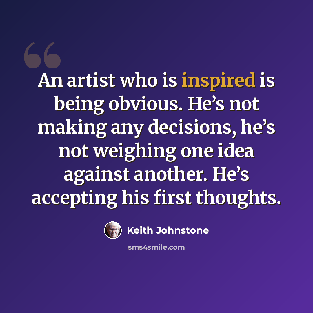 “An artist who is inspired is being obvious. He’s not making any decisions, he’s not weighing one idea against another. He’s accepting his first thoughts.” quote by Keith Johnstone