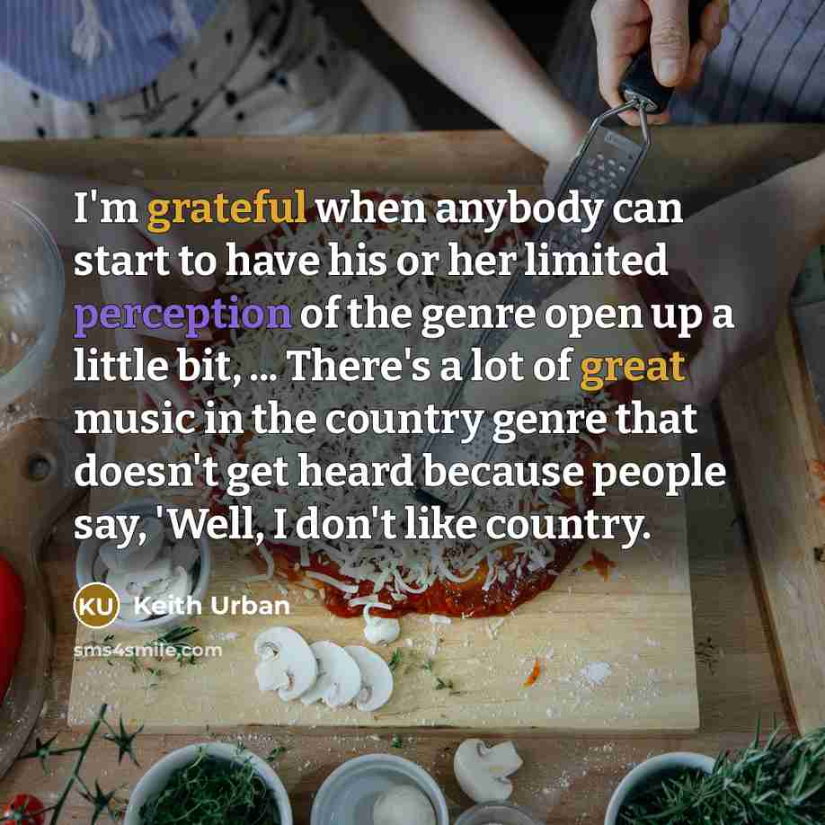 “I'm grateful when anybody can start to have his or her limited perception of the genre open up a little bit, ... There's a lot of great music in the country genre that doesn't get heard because people say, 'Well, I don't like country.” quote by Keith Urban