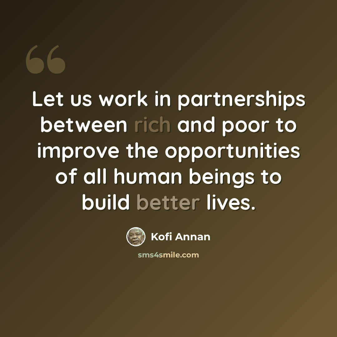 “Let us work in partnerships between rich and poor to improve the opportunities of all human beings to build better lives.” quote by Kofi Annan
