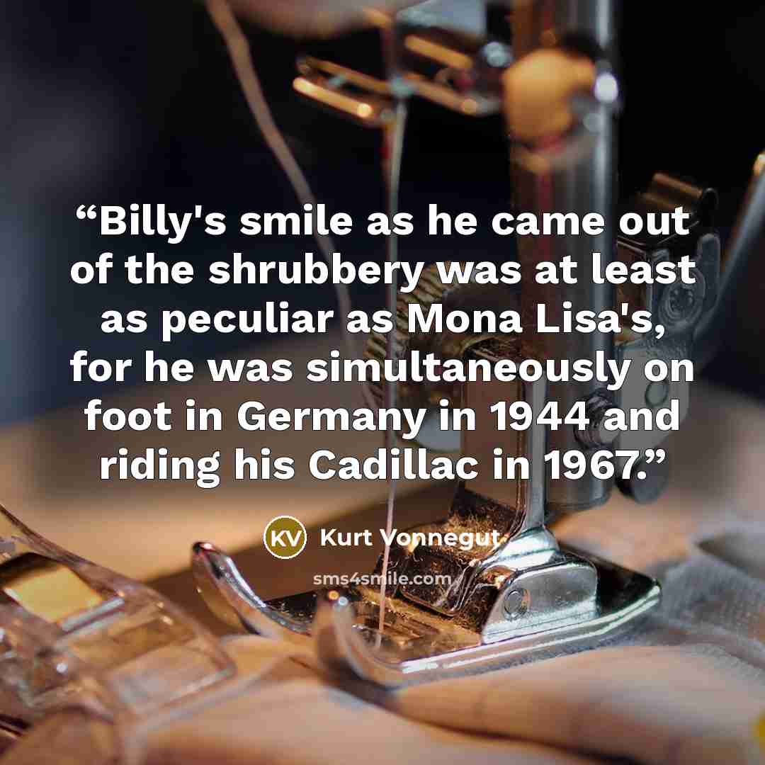 “Billy's smile as he came out of the shrubbery was at least as peculiar as Mona Lisa's, for he was simultaneously on foot in Germany in 1944 and riding his Cadillac in 1967.” quote by Kurt Vonnegut
