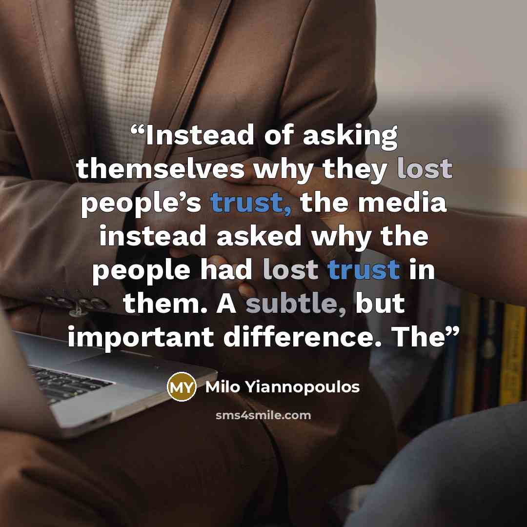 “Instead of asking themselves why they lost people’s trust, the media instead asked why the people had lost trust in them. A subtle, but important difference. The” quote by Milo Yiannopoulos