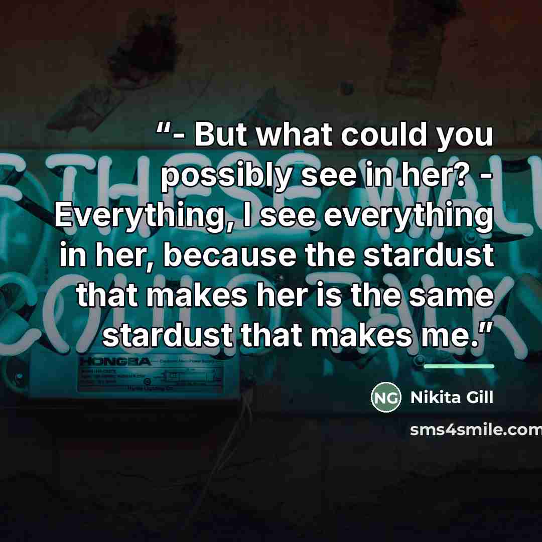 “- But what could you possibly see in her? - Everything, I see everything in her, because the stardust that makes her is the same stardust that makes me.” quote by Nikita Gill