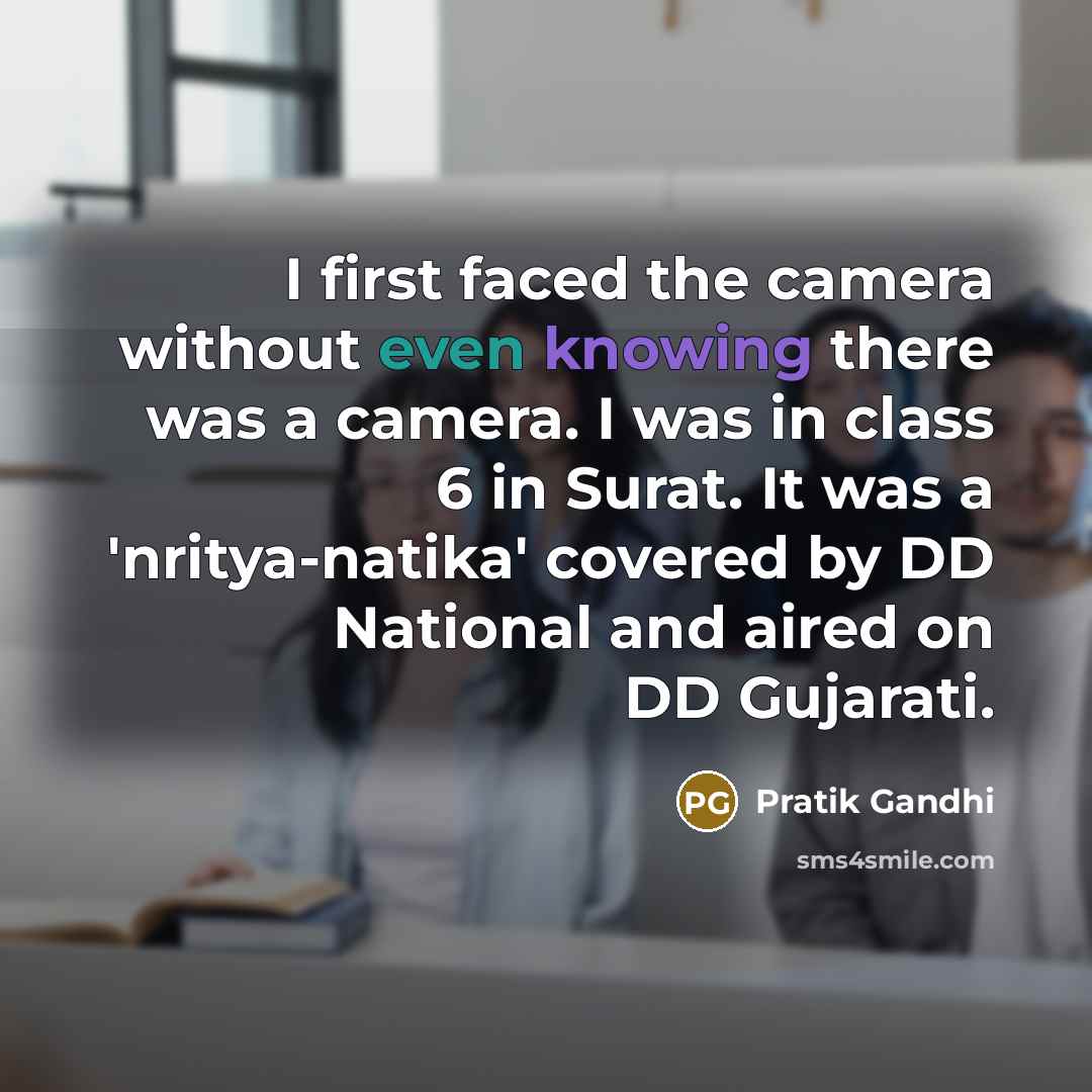 “I first faced the camera without even knowing there was a camera. I was in class 6 in Surat. It was a 'nritya-natika' covered by DD National and aired on DD Gujarati.” quote by Pratik Gandhi