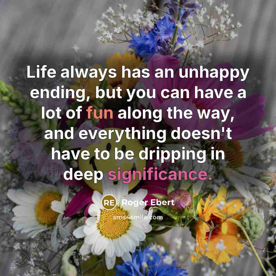 “Life always has an unhappy ending, but you can have a lot of fun along the way, and everything doesn't have to be dripping in deep significance.” quote by Roger Ebert