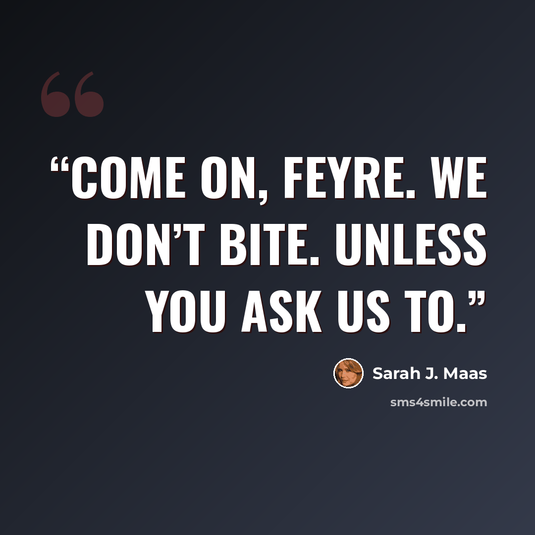 “Come on, Feyre. We don’t bite. Unless you ask us to.” quote by Sarah J. Maas