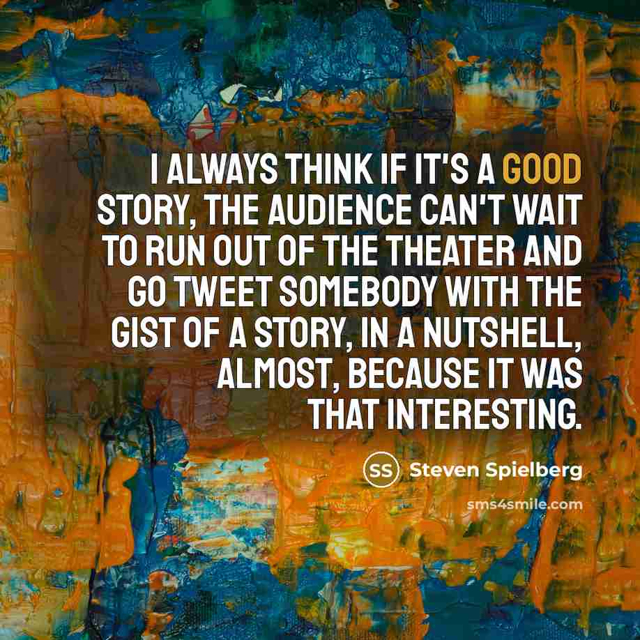 “I always think if it's a good story, the audience can't wait to run out of the theater and go tweet somebody with the gist of a story, in a nutshell, almost, because it was that interesting.” quote by Steven Spielberg