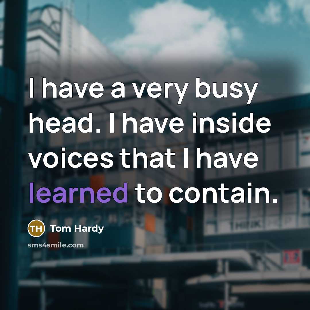 “I have a very busy head. I have inside voices that I have learned to contain.” quote by Tom Hardy