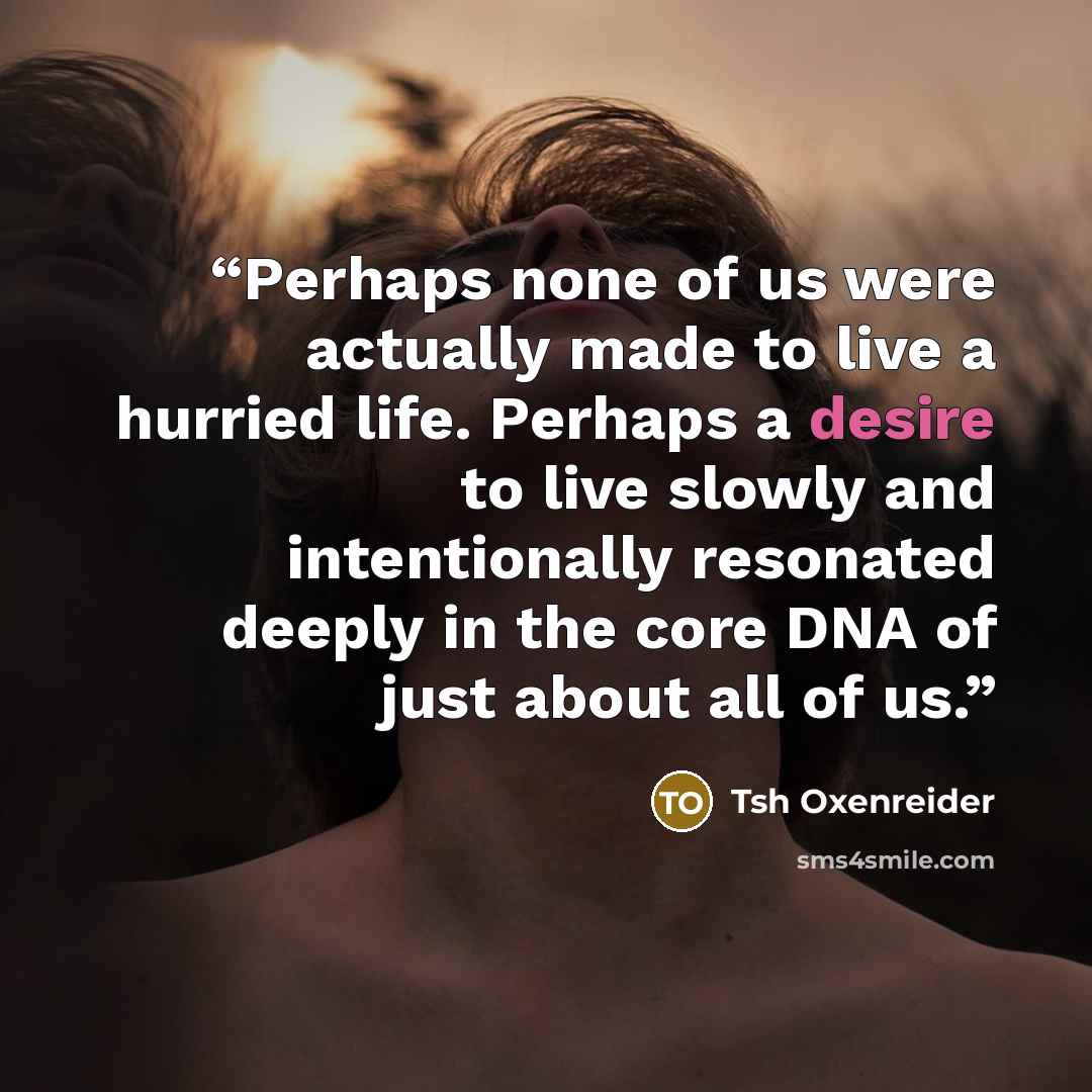 “Perhaps none of us were actually made to live a hurried life. Perhaps a desire to live slowly and intentionally resonated deeply in the core DNA of just about all of us.” quote by Tsh Oxenreider