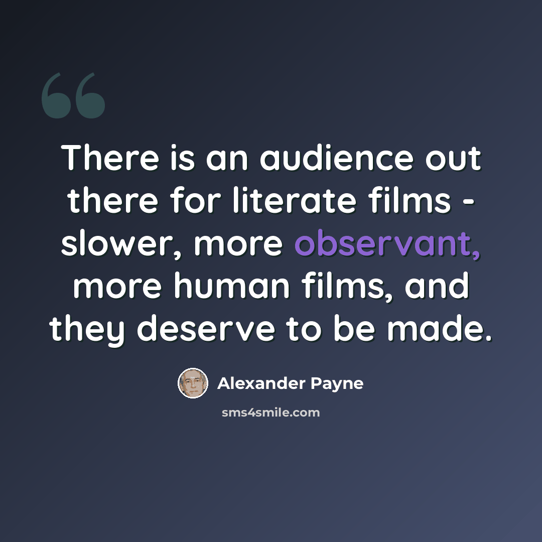 “There is an audience out there for literate films - slower, more observant, more human films, and they deserve to be made.” quote by Alexander Payne