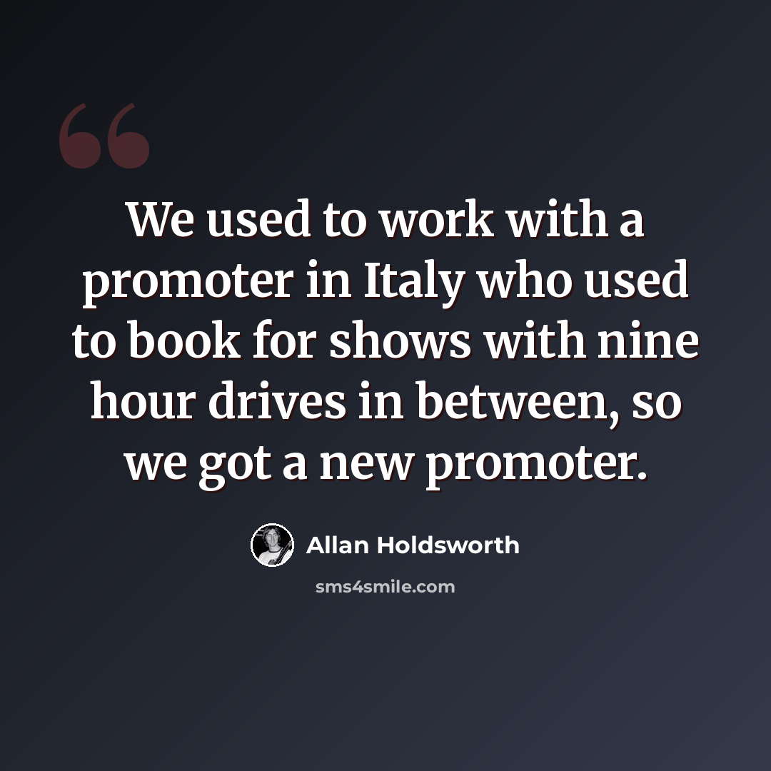 “We used to work with a promoter in Italy who used to book for shows with nine hour drives in between, so we got a new promoter.” quote by Allan Holdsworth