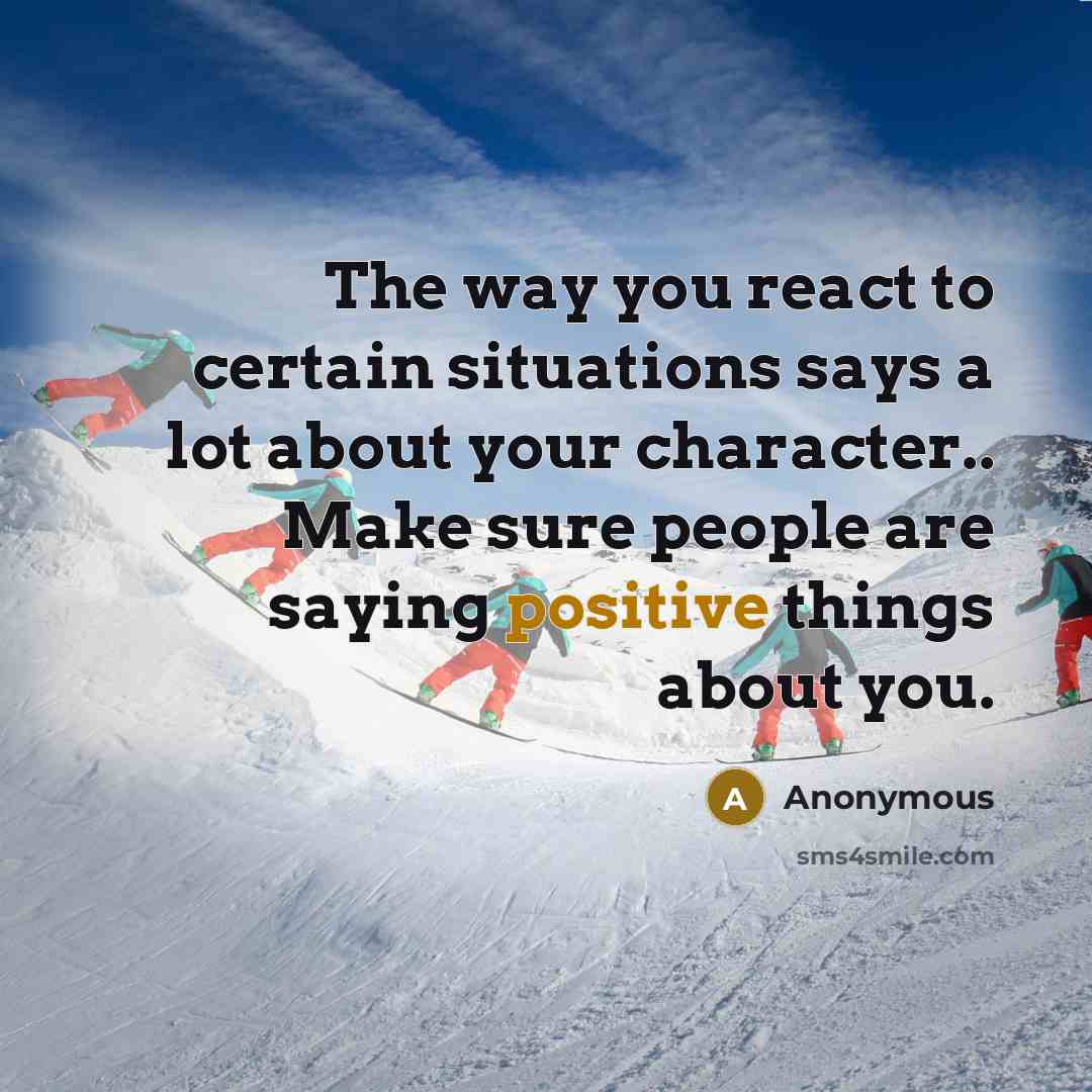 “The way you react to certain situations says a lot about your character.. Make sure people are saying positive things about you.” quote by Anonymous