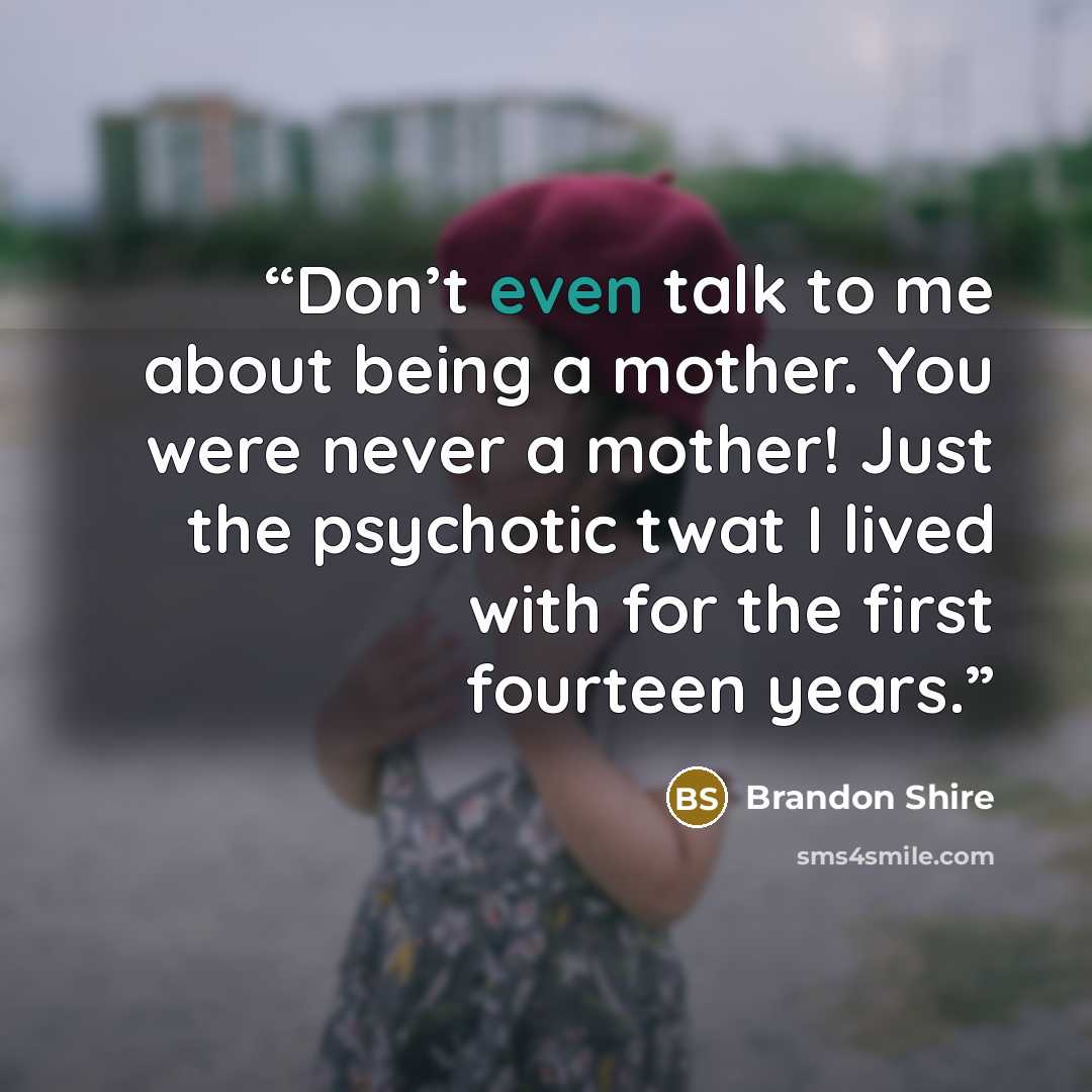 “Don’t even talk to me about being a mother. You were never a mother! Just the psychotic twat I lived with for the first fourteen years.” quote by Brandon Shire