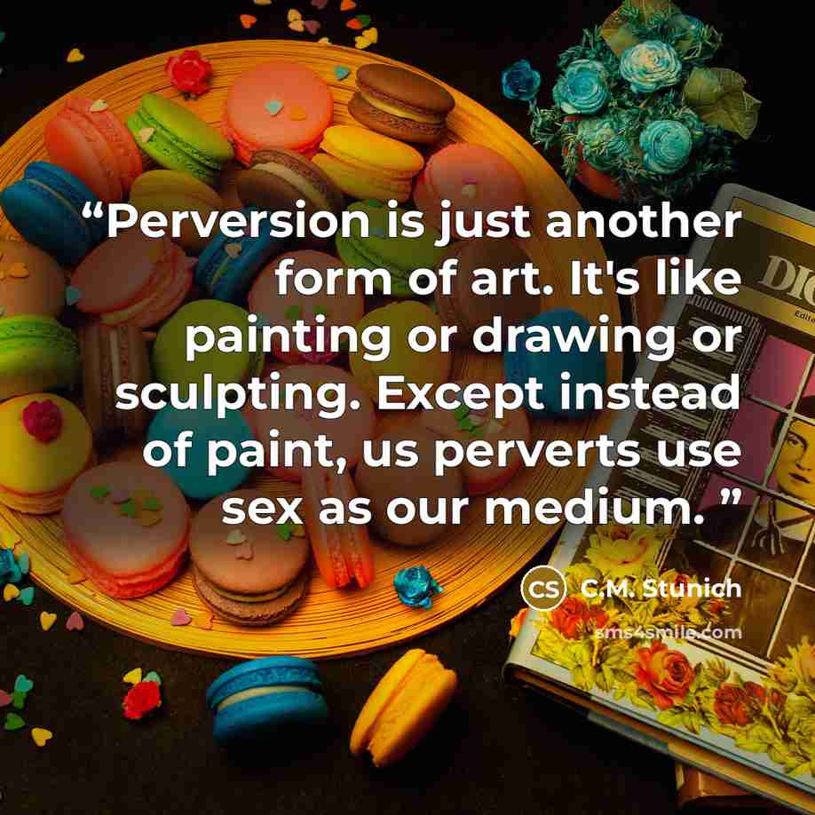 “Perversion is just another form of art. It's like painting or drawing or sculpting. Except instead of paint, us perverts use sex as our medium.” quote by C.M. Stunich
