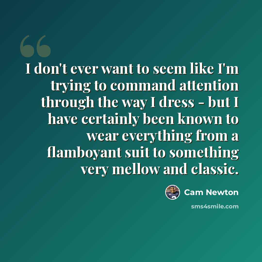 “I don't ever want to seem like I'm trying to command attention through the way I dress - but I have certainly been known to wear everything from a flamboyant suit to something very mellow and classic.” quote by Cam Newton