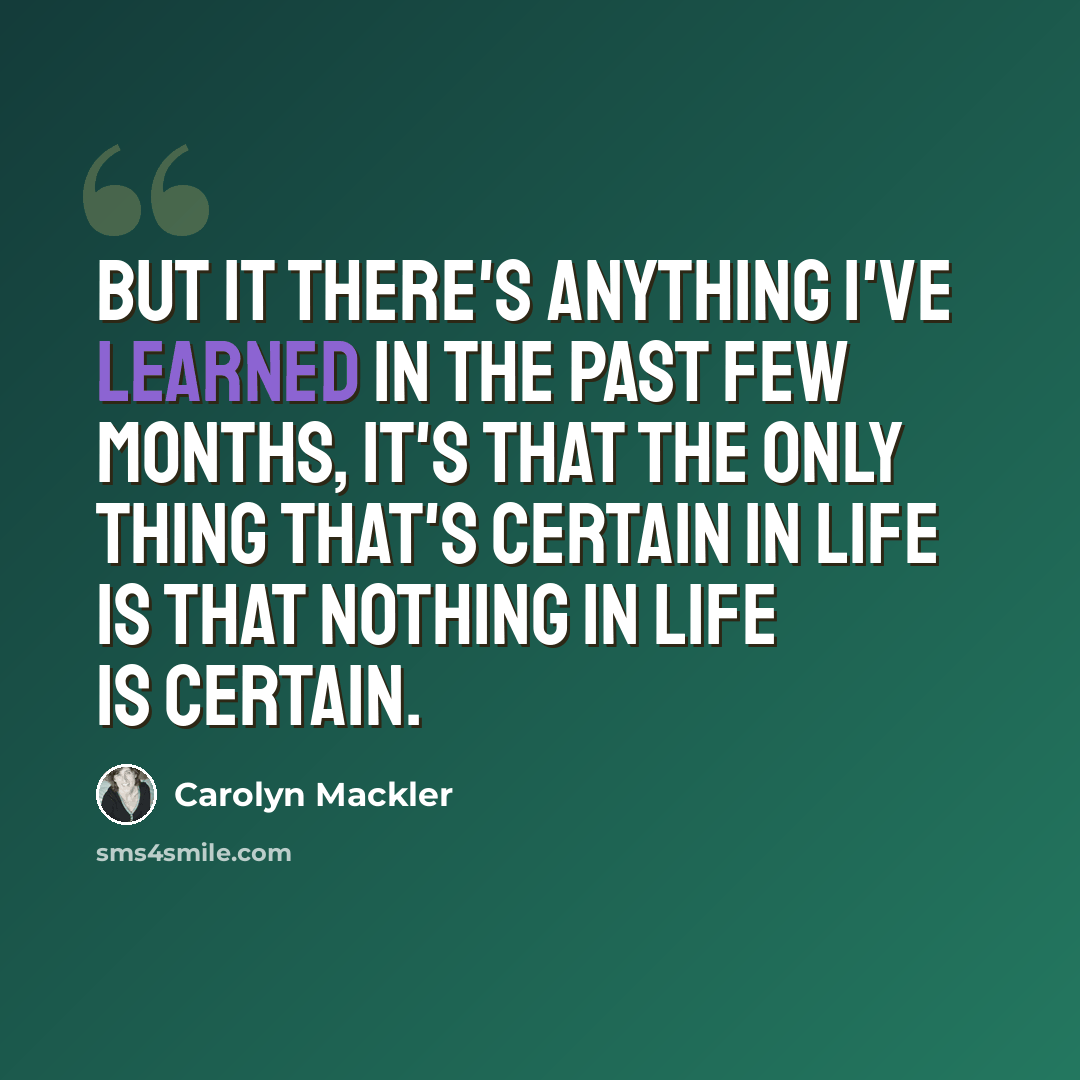 “But it there's anything I've learned in the past few months, it's that the only thing that's certain in life is that nothing in life is certain.” quote by Carolyn Mackler