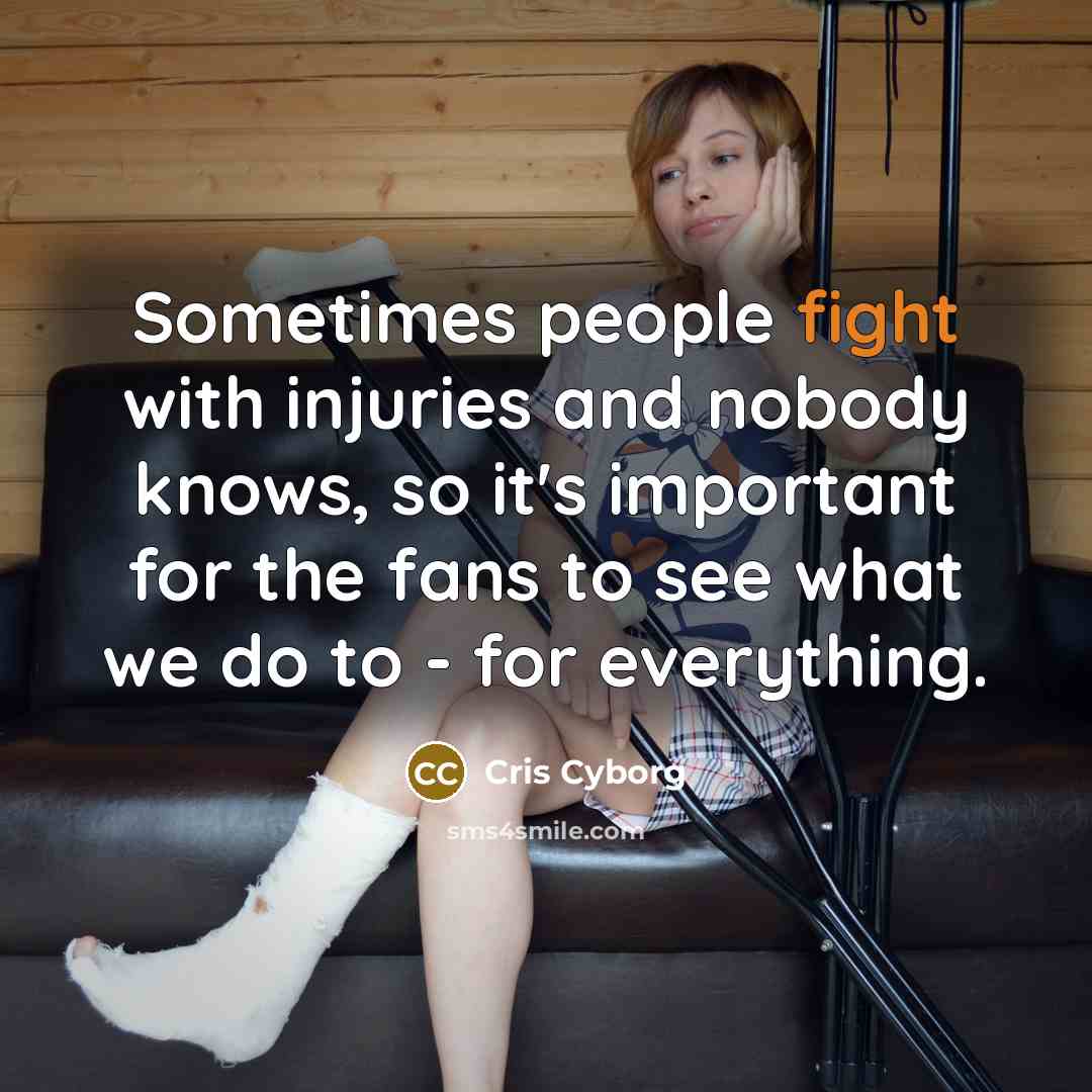 “Sometimes people fight with injuries and nobody knows, so it's important for the fans to see what we do to - for everything.” quote by Cris Cyborg