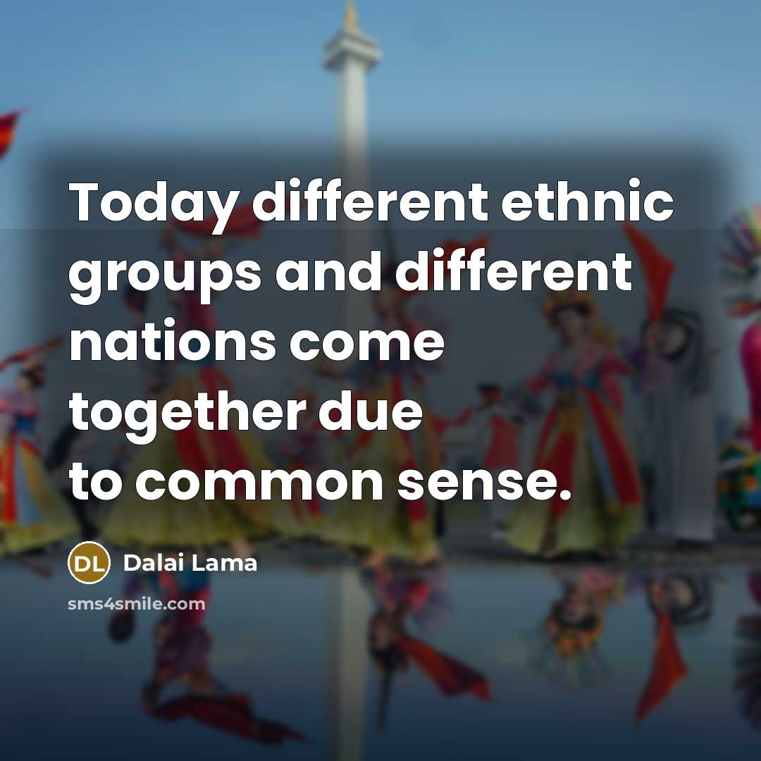 “Today different ethnic groups and different nations come together due to common sense.” quote by Dalai Lama