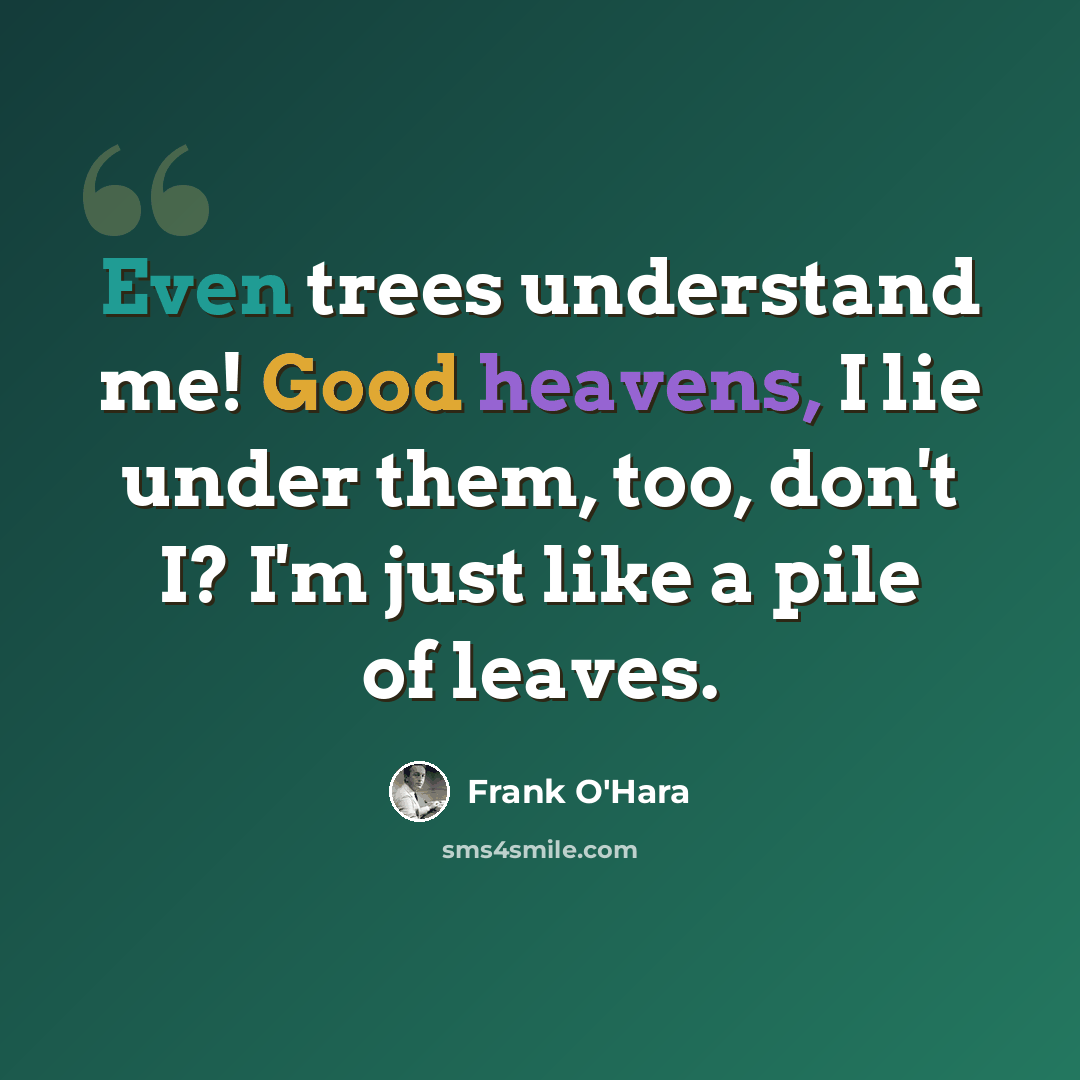“Even trees understand me! Good heavens, I lie under them, too, don't I? I'm just like a pile of leaves.” quote by Frank O'Hara