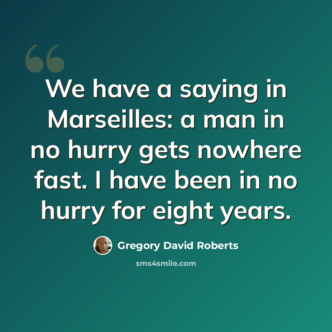 “We have a saying in Marseilles: a man in no hurry gets nowhere fast. I have been in no hurry for eight years.” quote by Gregory David Roberts