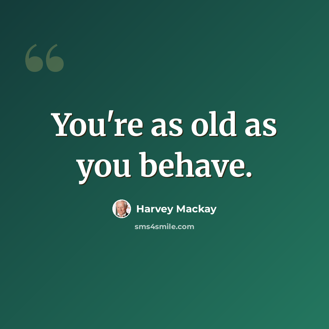 “You're as old as you behave.” quote by Harvey Mackay