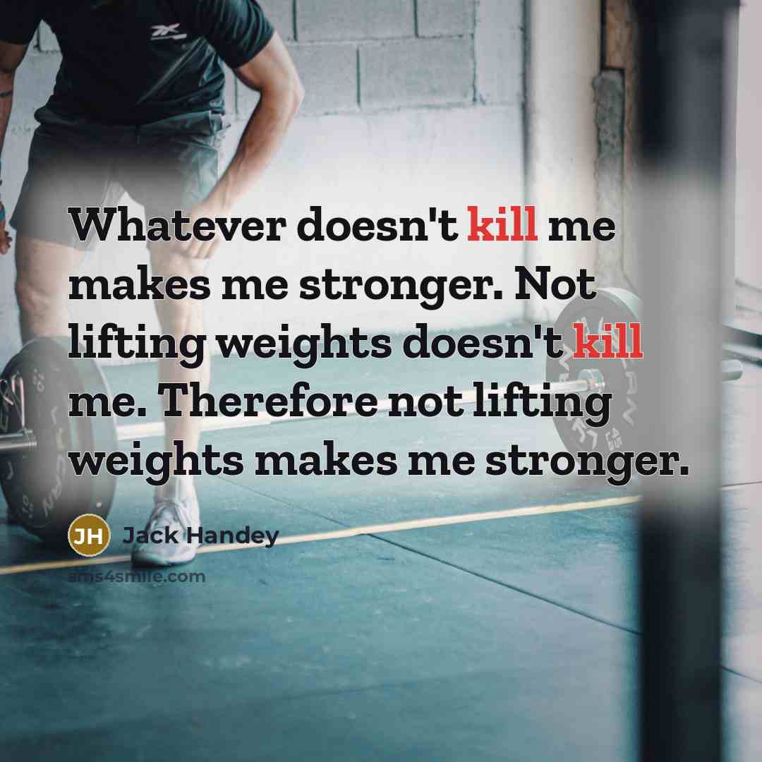 “Whatever doesn't kill me makes me stronger. Not lifting weights doesn't kill me. Therefore not lifting weights makes me stronger.” quote by Jack Handey