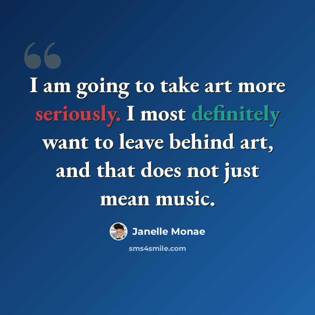 “I am going to take art more seriously. I most definitely want to leave behind art, and that does not just mean music.” quote by Janelle Monae