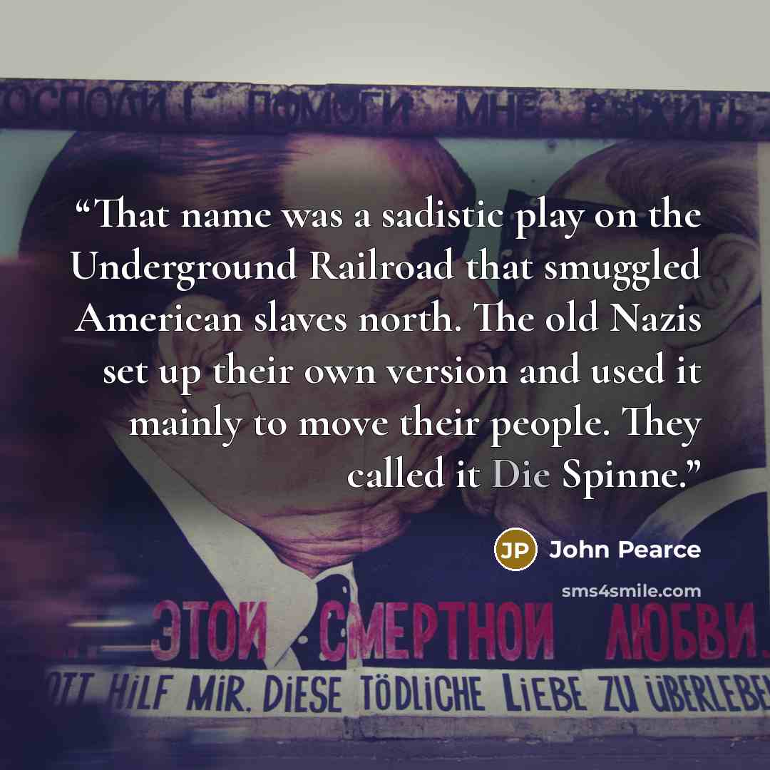 “That name was a sadistic play on the Underground Railroad that smuggled American slaves north. The old Nazis set up their own version and used it mainly to move their people. They called it Die Spinne.” quote by John Pearce