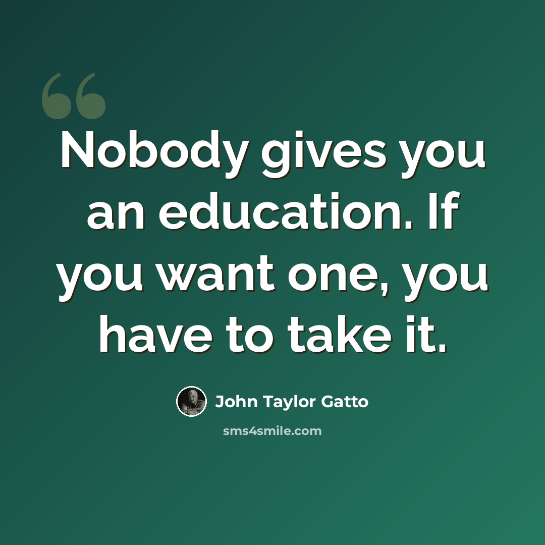“Nobody gives you an education. If you want one, you have to take it.” quote by John Taylor Gatto