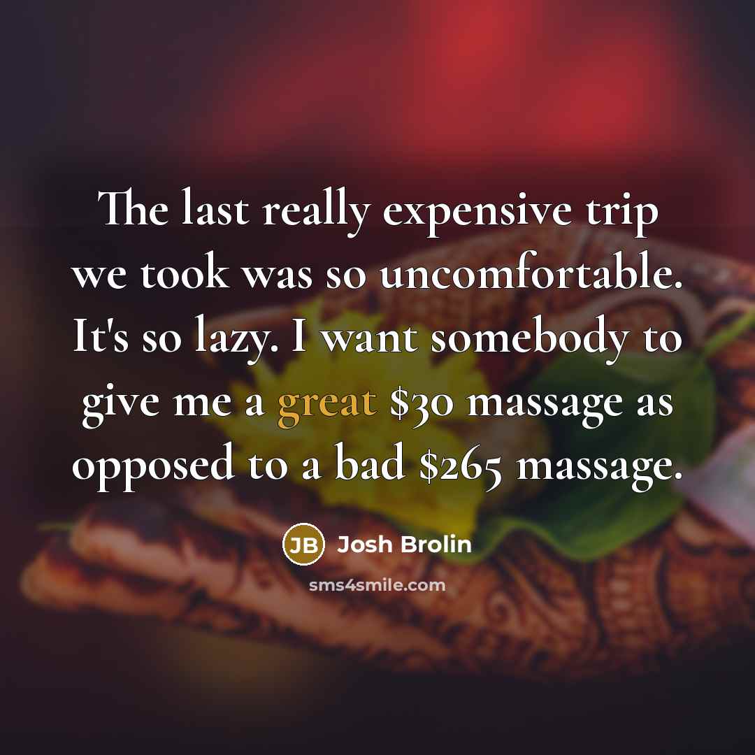 “The last really expensive trip we took was so uncomfortable. It's so lazy. I want somebody to give me a great $30 massage as opposed to a bad $265 massage.” quote by Josh Brolin